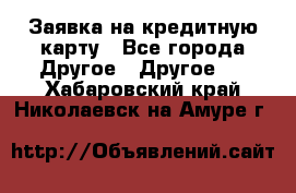 Заявка на кредитную карту - Все города Другое » Другое   . Хабаровский край,Николаевск-на-Амуре г.